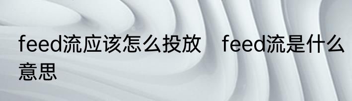 feed流应该怎么投放　feed流是什么意思