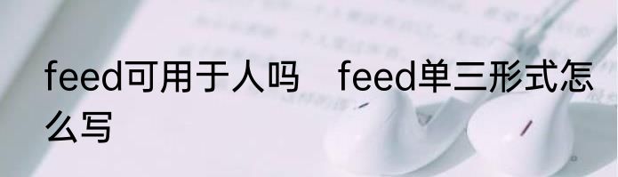 feed可用于人吗　feed单三形式怎么写