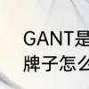 GANT是什么品牌衣服　GANT这个牌子怎么样啊