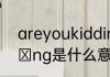areyoukidding口语可以吗　kⅰddⅰng是什么意思