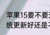 苹果15要不要升级新系统　苹果15系统更新好还是不更新好