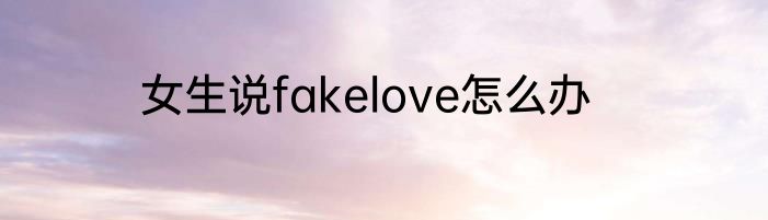 女生说fakelove怎么办