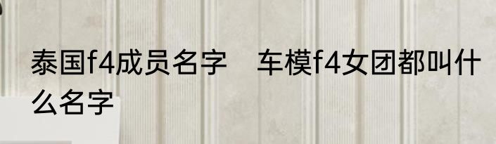 泰国f4成员名字　车模f4女团都叫什么名字