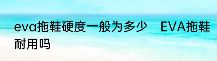 eva拖鞋硬度一般为多少　EVA拖鞋耐用吗