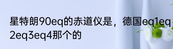 星特朗90eq的赤道仪是，德国eq1eq2eq3eq4那个的