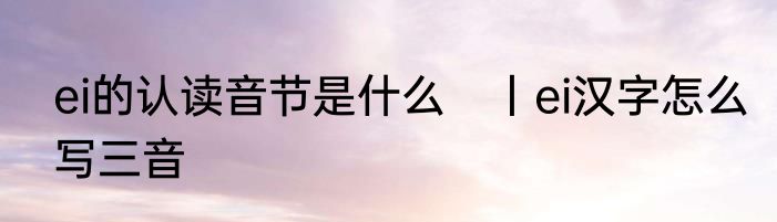 ei的认读音节是什么　丨ei汉字怎么写三音