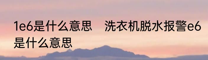 1e6是什么意思　洗衣机脱水报警e6是什么意思