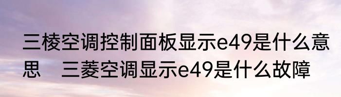 三棱空调控制面板显示e49是什么意思　三菱空调显示e49是什么故障