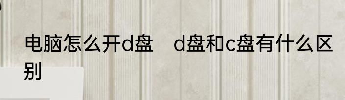 电脑怎么开d盘　d盘和c盘有什么区别