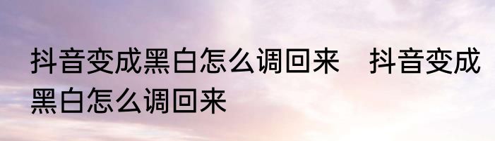 抖音变成黑白怎么调回来　抖音变成黑白怎么调回来