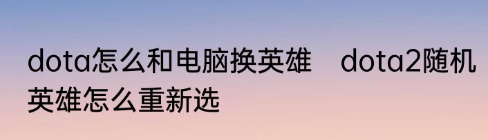 dota怎么和电脑换英雄　dota2随机英雄怎么重新选