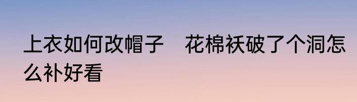 上衣如何改帽子　花棉袄破了个洞怎么补好看