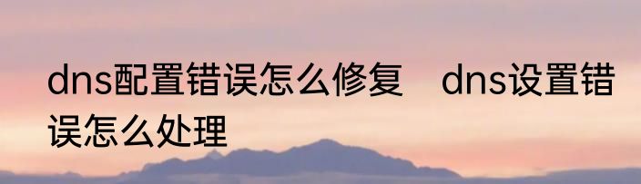 dns配置错误怎么修复　dns设置错误怎么处理