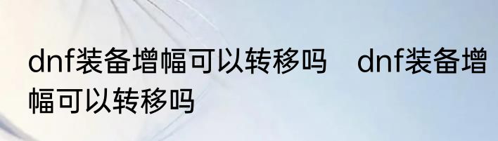 dnf装备增幅可以转移吗　dnf装备增幅可以转移吗
