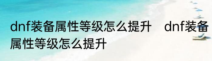 dnf装备属性等级怎么提升　dnf装备属性等级怎么提升