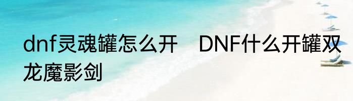 dnf灵魂罐怎么开　DNF什么开罐双龙魔影剑