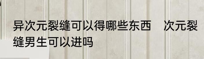 异次元裂缝可以得哪些东西　次元裂缝男生可以进吗