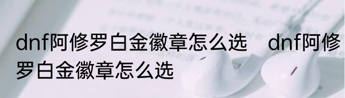 dnf阿修罗白金徽章怎么选　dnf阿修罗白金徽章怎么选
