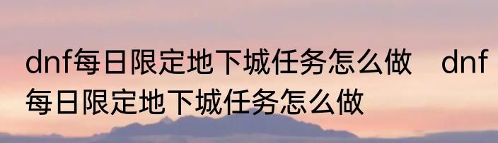 dnf每日限定地下城任务怎么做　dnf每日限定地下城任务怎么做