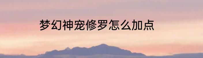 梦幻神宠修罗怎么加点