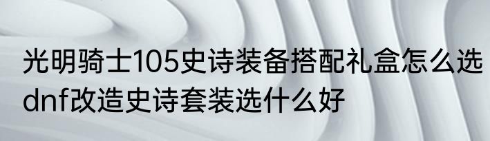 光明骑士105史诗装备搭配礼盒怎么选　dnf改造史诗套装选什么好