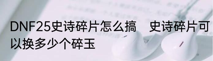 DNF25史诗碎片怎么搞　史诗碎片可以换多少个碎玉