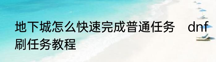 地下城怎么快速完成普通任务　dnf刷任务教程