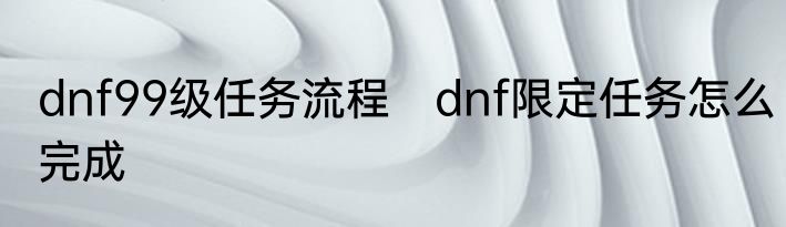 dnf99级任务流程　dnf限定任务怎么完成