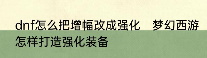 dnf怎么把增幅改成强化　梦幻西游怎样打造强化装备
