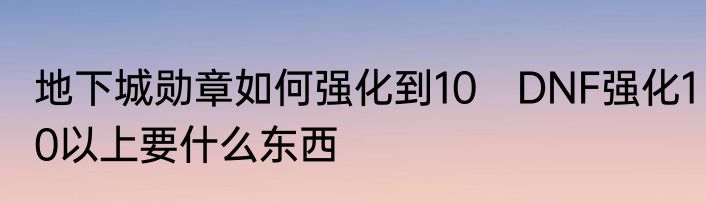 地下城勋章如何强化到10　DNF强化10以上要什么东西