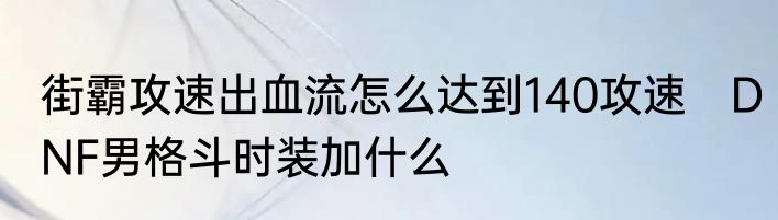 街霸攻速出血流怎么达到140攻速　DNF男格斗时装加什么