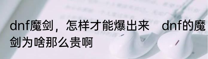 dnf魔剑，怎样才能爆出来　dnf的魔剑为啥那么贵啊