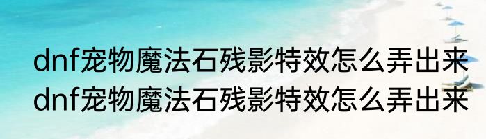 dnf宠物魔法石残影特效怎么弄出来　dnf宠物魔法石残影特效怎么弄出来