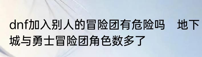 dnf加入别人的冒险团有危险吗　地下城与勇士冒险团角色数多了