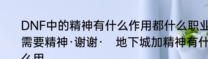 DNF中的精神有什么作用都什么职业需要精神·谢谢·　地下城加精神有什么用