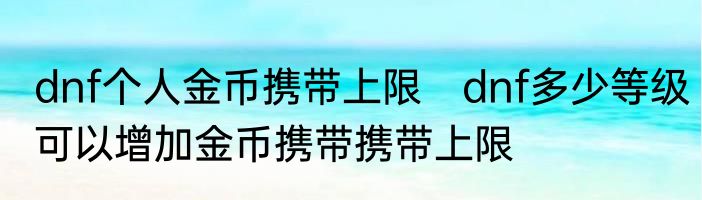 dnf个人金币携带上限　dnf多少等级可以增加金币携带携带上限