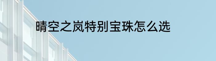 晴空之岚特别宝珠怎么选