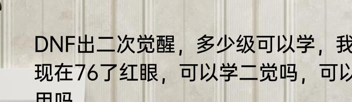 DNF出二次觉醒，多少级可以学，我现在76了红眼，可以学二觉吗，可以用吗