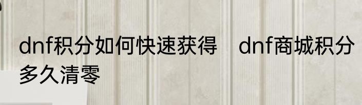 dnf积分如何快速获得　dnf商城积分多久清零