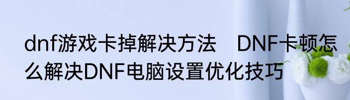 dnf游戏卡掉解决方法　DNF卡顿怎么解决DNF电脑设置优化技巧