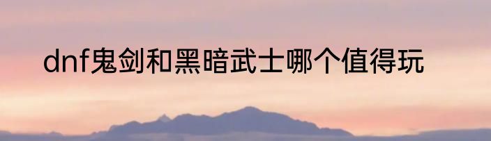 dnf鬼剑和黑暗武士哪个值得玩