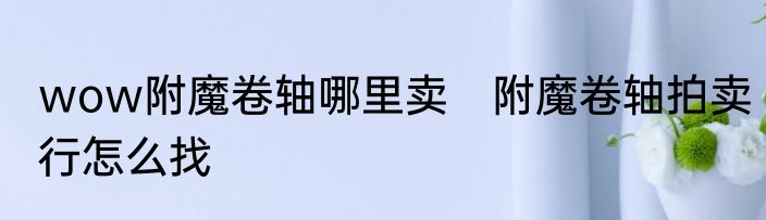 wow附魔卷轴哪里卖　附魔卷轴拍卖行怎么找