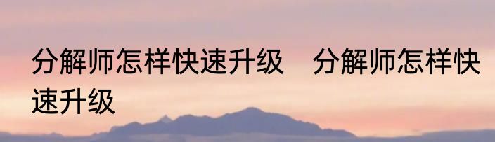 分解师怎样快速升级　分解师怎样快速升级