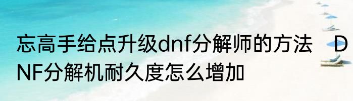 忘高手给点升级dnf分解师的方法　DNF分解机耐久度怎么增加