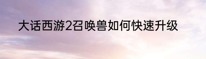 大话西游2召唤兽如何快速升级