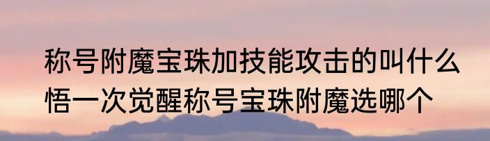 称号附魔宝珠加技能攻击的叫什么　悟一次觉醒称号宝珠附魔选哪个