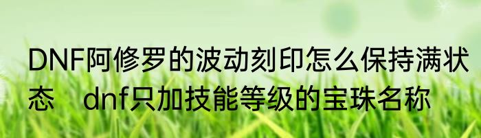 DNF阿修罗的波动刻印怎么保持满状态　dnf只加技能等级的宝珠名称