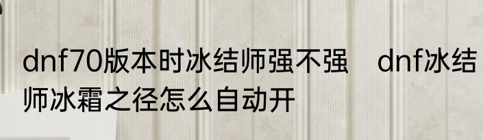dnf70版本时冰结师强不强　dnf冰结师冰霜之径怎么自动开