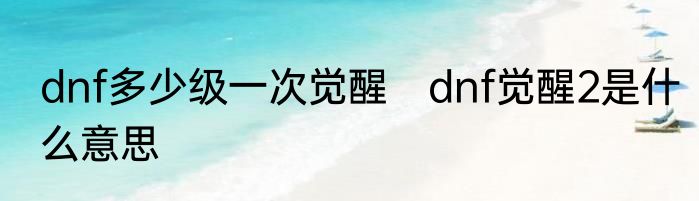 dnf多少级一次觉醒　dnf觉醒2是什么意思
