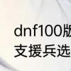 dnf100版本支援兵怎么设置　地下城支援兵选不了辅助技能啊